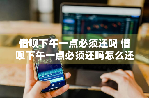 借呗下午一点必须还吗 借呗下午一点必须还吗怎么还