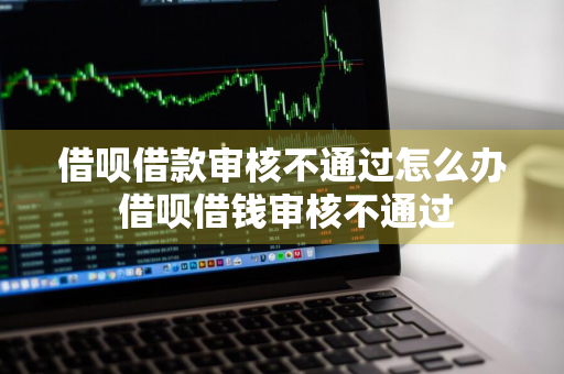 借呗借款审核不通过怎么办 借呗借钱审核不通过