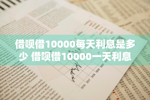 借呗借10000每天利息是多少 借呗借10000一天利息多少钱
