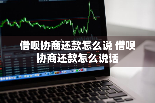 借呗协商还款怎么说 借呗协商还款怎么说话