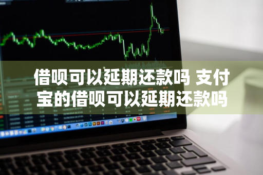 借呗可以延期还款吗 支付宝的借呗可以延期还款吗