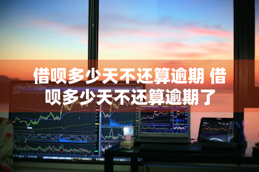 借呗多少天不还算逾期 借呗多少天不还算逾期了