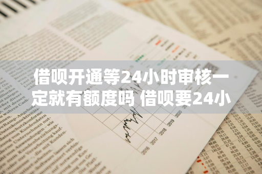 借呗开通等24小时审核一定就有额度吗 借呗要24小时审核
