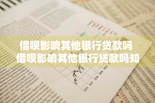 借呗影响其他银行贷款吗 借呗影响其他银行贷款吗知乎