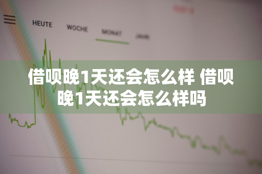 借呗晚1天还会怎么样 借呗晚1天还会怎么样吗