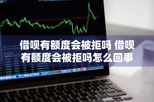 借呗有额度会被拒吗 借呗有额度会被拒吗怎么回事