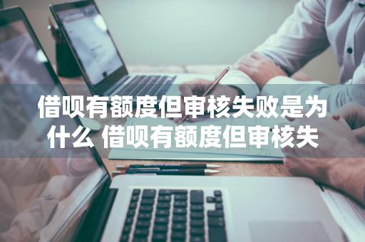 借呗有额度但审核失败是为什么 借呗有额度但审核失败是为什么呢
