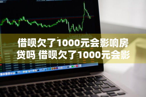 借呗欠了1000元会影响房贷吗 借呗欠了1000元会影响房贷吗怎么办