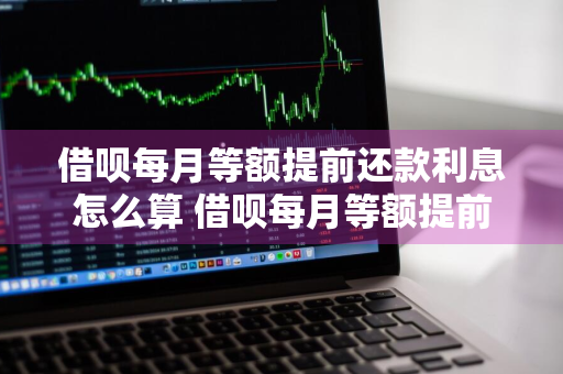 借呗每月等额提前还款利息怎么算 借呗每月等额提前还款利息怎么算的