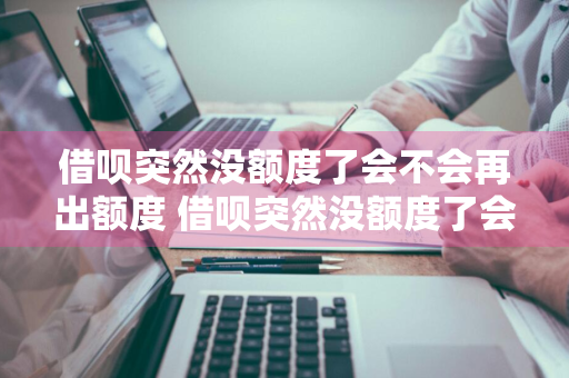 借呗突然没额度了会不会再出额度 借呗突然没额度了会不会再出额度了