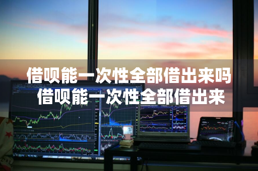 借呗能一次性全部借出来吗 借呗能一次性全部借出来吗安全吗