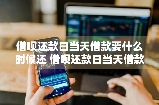 借呗还款日当天借款要什么时候还 借呗还款日当天借款要什么时候还款