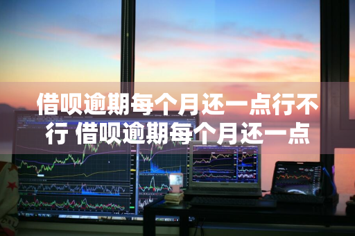 借呗逾期每个月还一点行不行 借呗逾期每个月还一点行不行呀