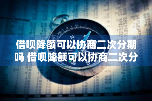 借呗降额可以协商二次分期吗 借呗降额可以协商二次分期吗