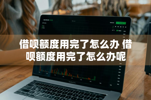 借呗额度用完了怎么办 借呗额度用完了怎么办呢