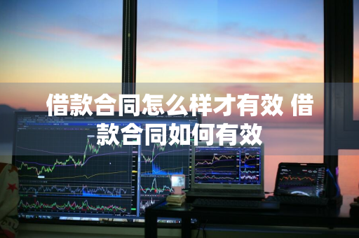 借款合同怎么样才有效 借款合同如何有效