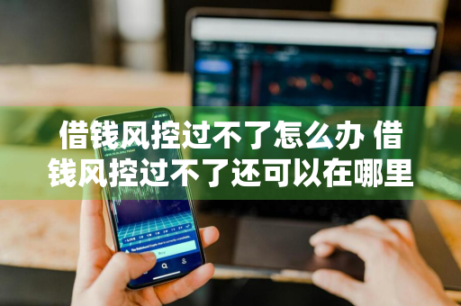 借钱风控过不了怎么办 借钱风控过不了还可以在哪里借