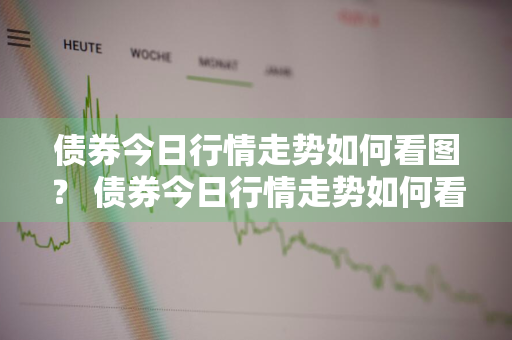 债券今日行情走势如何看图？ 债券今日行情走势如何看图分析