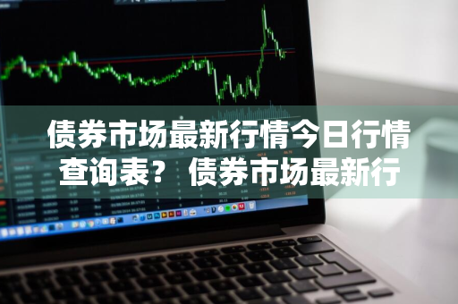 债券市场最新行情今日行情查询表？ 债券市场最新行情今日行情查询表图片