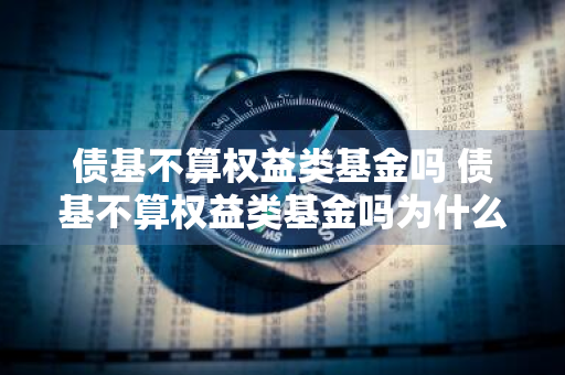 债基不算权益类基金吗 债基不算权益类基金吗为什么