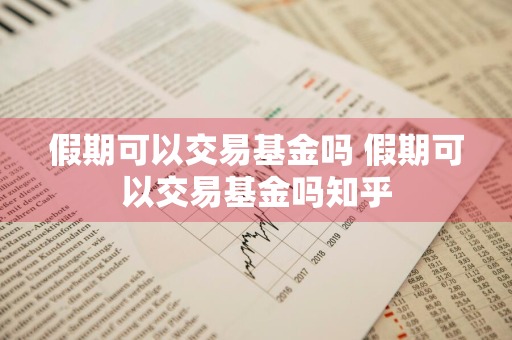 假期可以交易基金吗 假期可以交易基金吗知乎