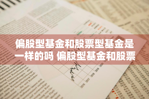 偏股型基金和股票型基金是一样的吗 偏股型基金和股票型基金是一样的吗知乎
