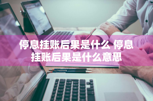 停息挂账后果是什么 停息挂账后果是什么意思