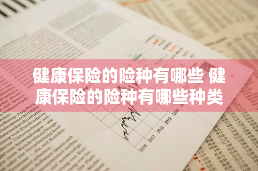 健康保险的险种有哪些 健康保险的险种有哪些种类