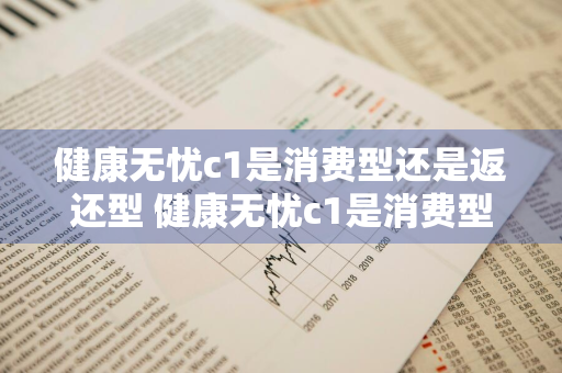 健康无忧c1是消费型还是返还型 健康无忧c1是消费型还是返还型的