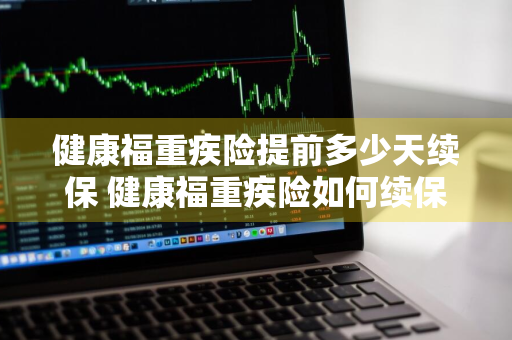 健康福重疾险提前多少天续保 健康福重疾险如何续保
