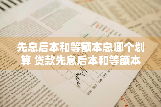 先息后本和等额本息哪个划算 贷款先息后本和等额本息哪个划算