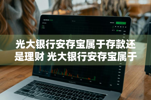 光大银行安存宝属于存款还是理财 光大银行安存宝属于存款还是理财保险