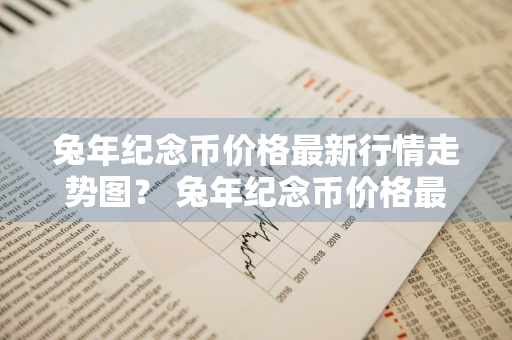 兔年纪念币价格最新行情走势图？ 兔年纪念币价格最新行情走势图表