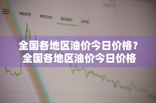 全国各地区油价今日价格？ 全国各地区油价今日价格表