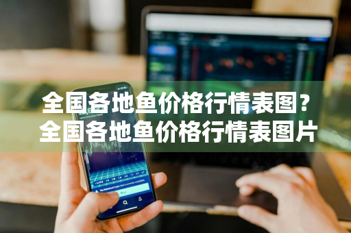 全国各地鱼价格行情表图？ 全国各地鱼价格行情表图片