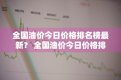 全国油价今日价格排名榜最新？ 全国油价今日价格排名榜最新消息