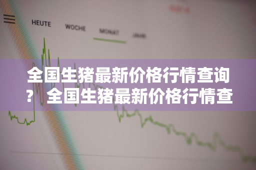 全国生猪最新价格行情查询？ 全国生猪最新价格行情查询表