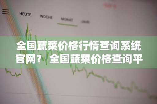 全国蔬菜价格行情查询系统官网？ 全国蔬菜价格查询平台