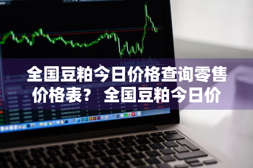 全国豆粕今日价格查询零售价格表？ 全国豆粕今日价格查询零售价格表最新