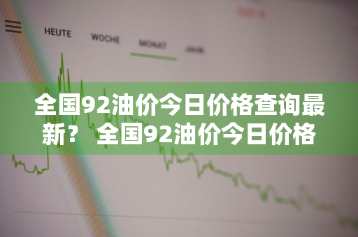 全国92油价今日价格查询最新？ 全国92油价今日价格查询最新消息