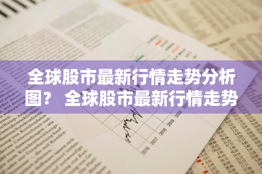 全球股市最新行情走势分析图？ 全球股市最新行情走势分析图表