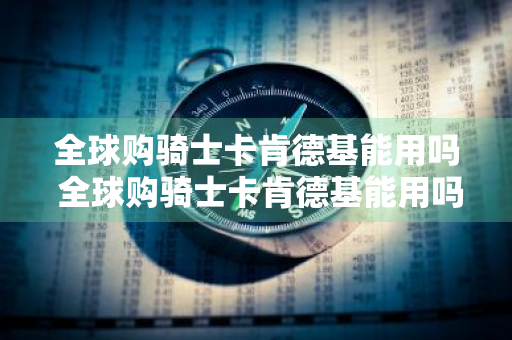 全球购骑士卡肯德基能用吗 全球购骑士卡肯德基能用吗现在