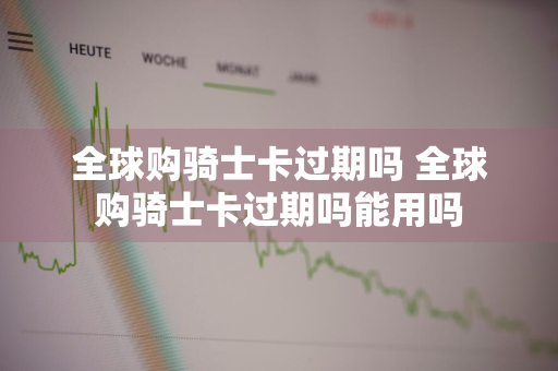全球购骑士卡过期吗 全球购骑士卡过期吗能用吗