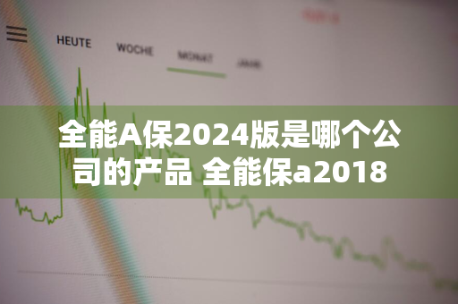 全能A保2024版是哪个公司的产品 全能保a2018