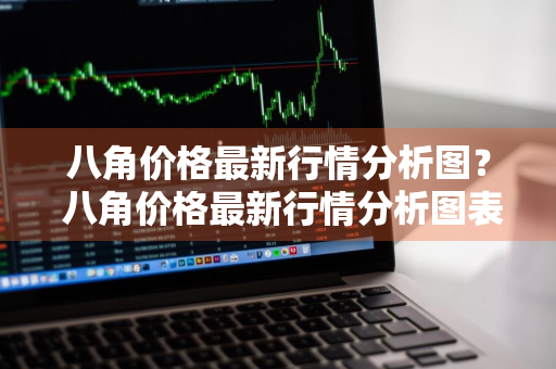 八角价格最新行情分析图？ 八角价格最新行情分析图表