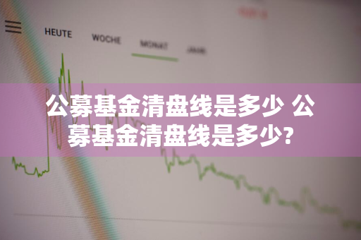 公募基金清盘线是多少 公募基金清盘线是多少?