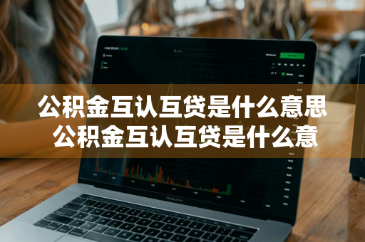 公积金互认互贷是什么意思 公积金互认互贷是什么意思啊