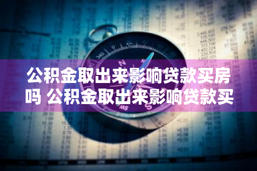 公积金取出来影响贷款买房吗 公积金取出来影响贷款买房吗