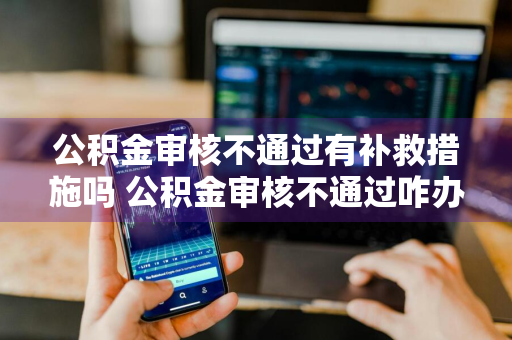 公积金审核不通过有补救措施吗 公积金审核不通过咋办
