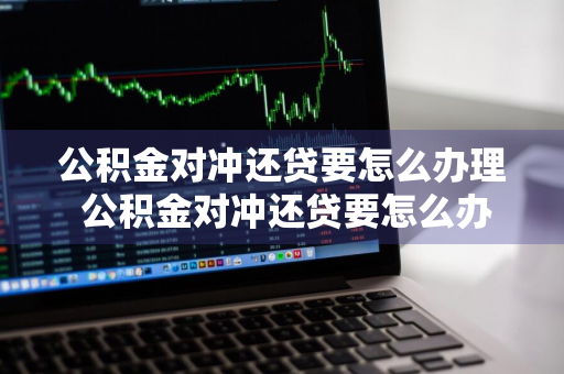 公积金对冲还贷要怎么办理 公积金对冲还贷要怎么办理手续